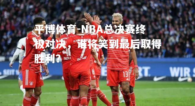 NBA总决赛终极对决，谁将笑到最后取得胜利？