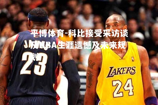 科比接受采访谈及NBA生涯遗憾及未来规划