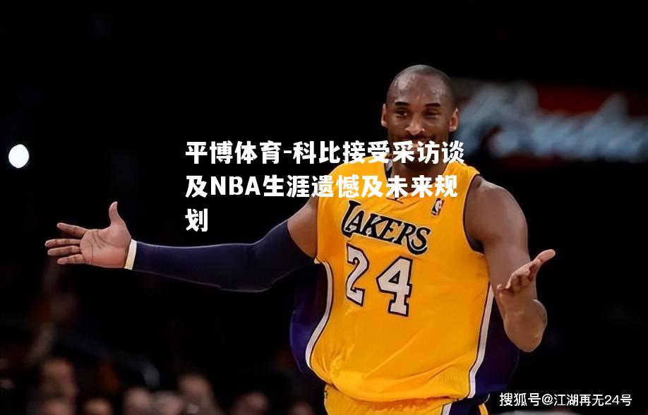 科比接受采访谈及NBA生涯遗憾及未来规划